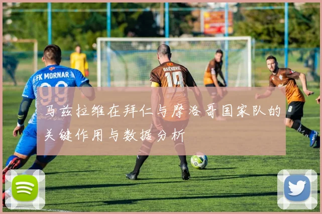 马兹拉维在拜仁与摩洛哥国家队的关键作用与数据分析