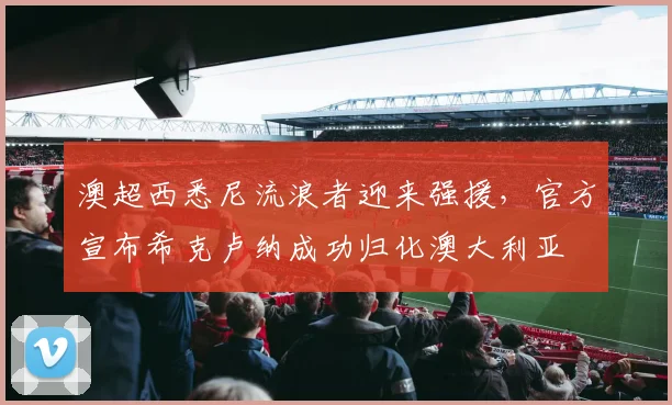 澳超西悉尼流浪者迎来强援，官方宣布希克卢纳成功归化澳大利亚