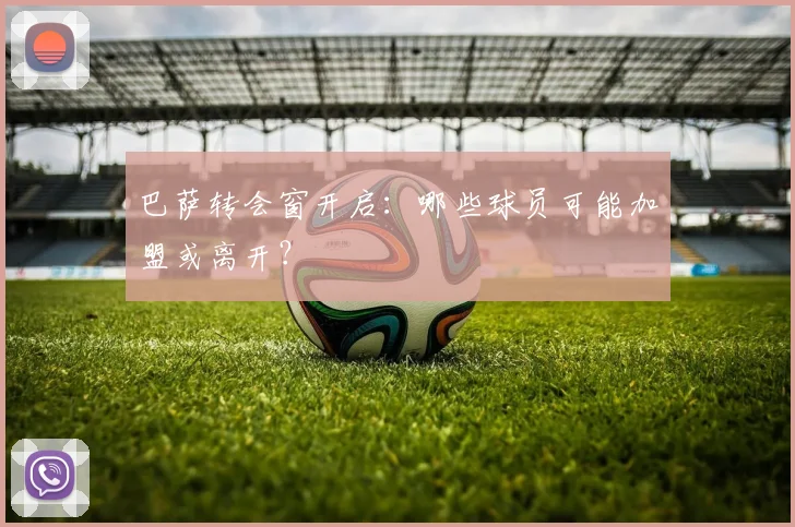 巴萨转会窗开启:哪些球员可能加盟或离开?