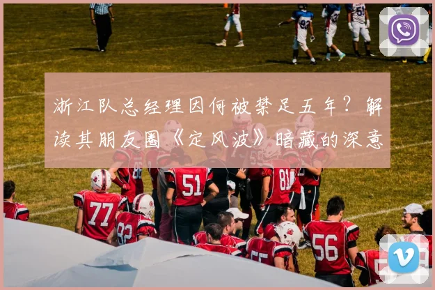 浙江队总经理因何被禁足五年?解读其朋友圈《定风波》暗藏的深意与影响