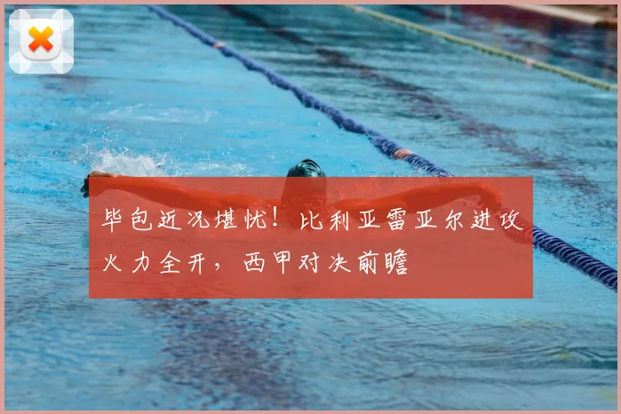 毕包近况堪忧!比利亚雷亚尔进攻火力全开,西甲对决前瞻