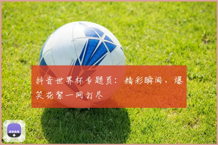 抖音世界杯专题页:精彩瞬间、爆笑花絮一网打尽