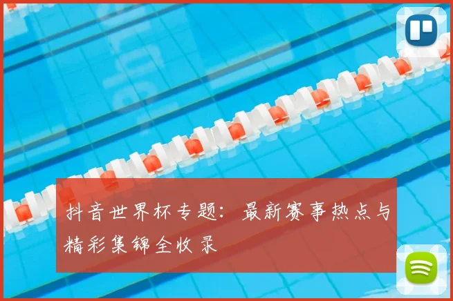 抖音世界杯专题:最新赛事热点与精彩集锦全收录
