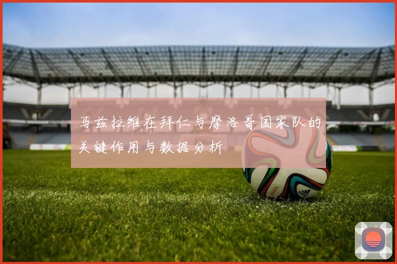 马兹拉维在拜仁与摩洛哥国家队的关键作用与数据分析