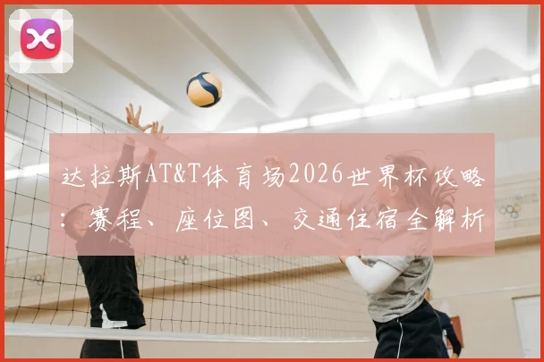 达拉斯AT&T体育场2026世界杯攻略:赛程、座位图、交通住宿全解析