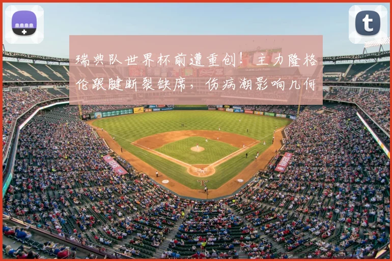 瑞典队世界杯前遭重创!主力隆格伦跟腱断裂缺席,伤病潮影响几何?