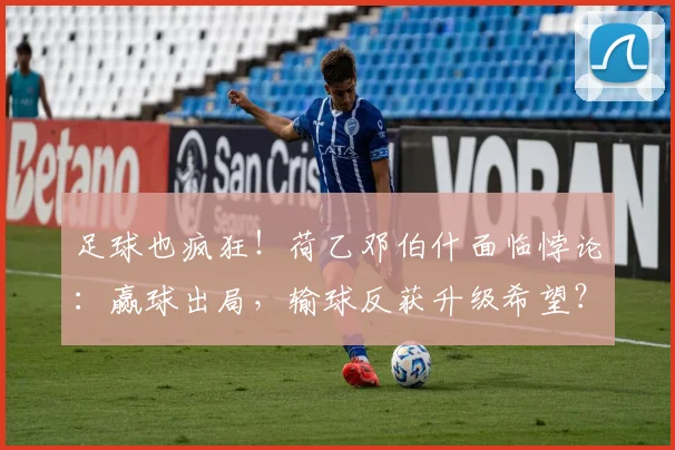 足球也疯狂!荷乙邓伯什面临悖论:赢球出局,输球反获升级希望?