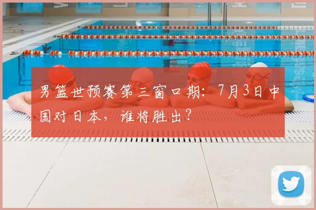 男篮世预赛第三窗口期:7月3日中国对日本,谁将胜出?
