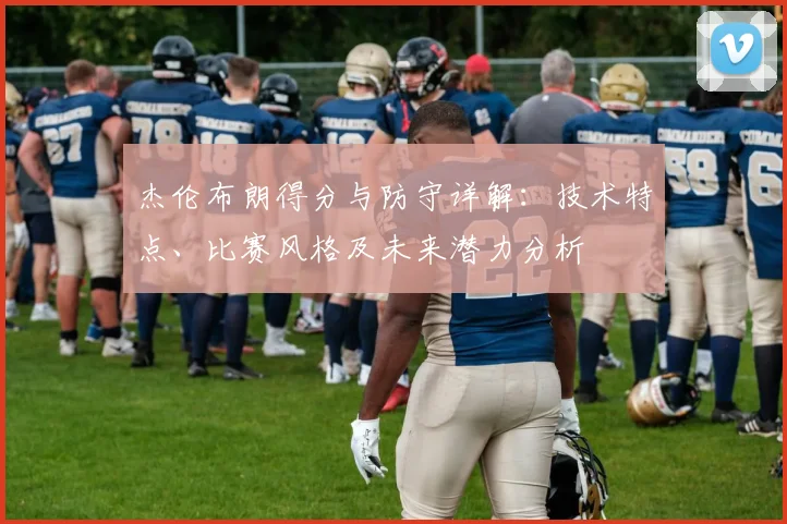杰伦布朗得分与防守详解：技术特点、比赛风格及未来潜力分析