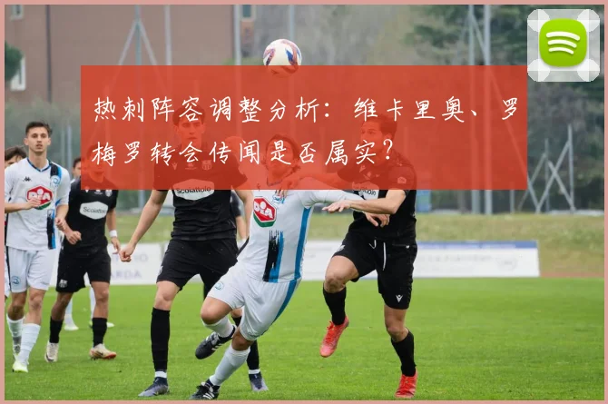热刺阵容调整分析：维卡里奥、罗梅罗转会传闻是否属实？