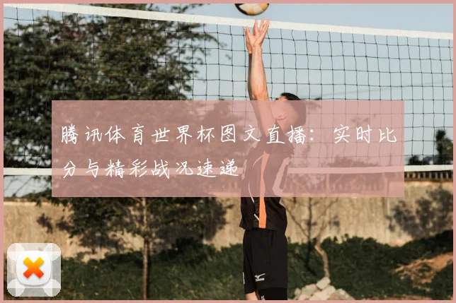 腾讯体育世界杯图文直播:实时比分与精彩战况速递