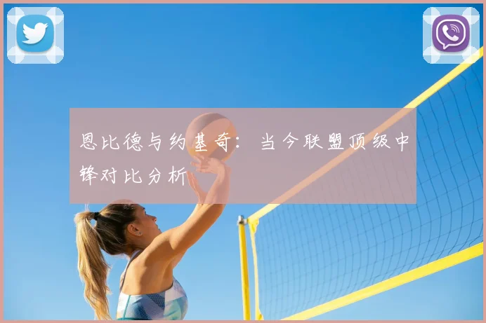 恩比德与约基奇：当今联盟顶级中锋对比分析