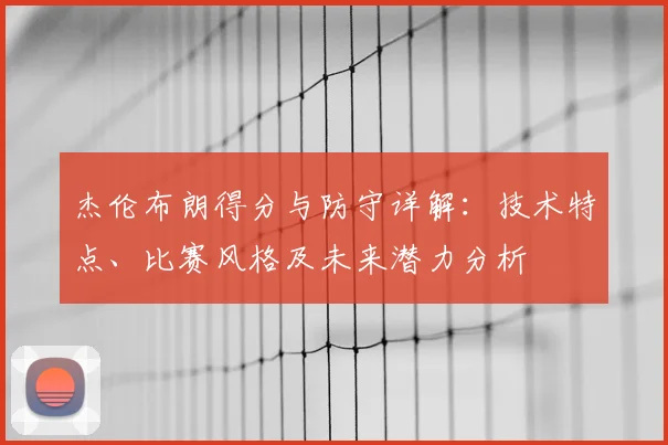 杰伦布朗得分与防守详解:技术特点、比赛风格及未来潜力分析