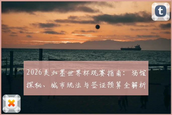 2026美加墨世界杯观赛指南：场馆探秘、城市玩法与签证预算全解析