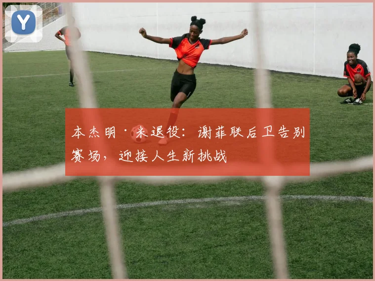 本杰明·米退役:谢菲联后卫告别赛场,迎接人生新挑战