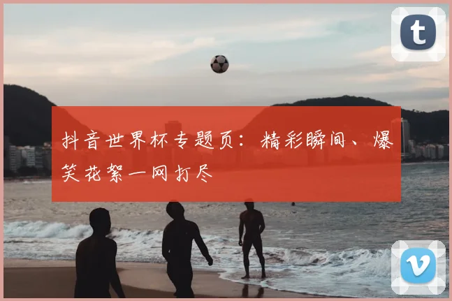 抖音世界杯专题页:精彩瞬间、爆笑花絮一网打尽