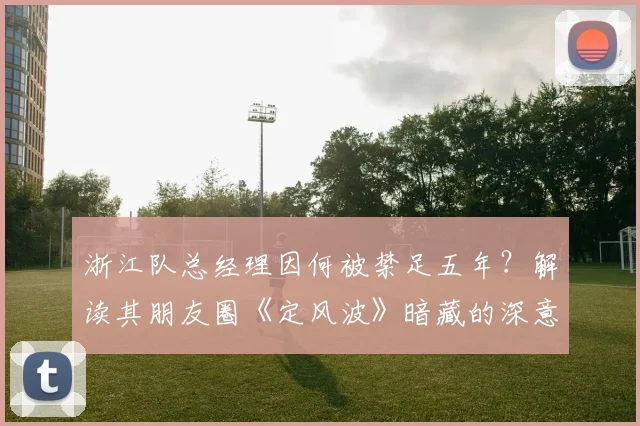 浙江队总经理因何被禁足五年？解读其朋友圈《定风波》暗藏的深意与影响