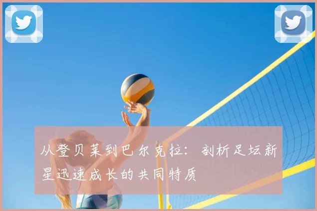 从登贝莱到巴尔克拉:剖析足坛新星迅速成长的共同特质